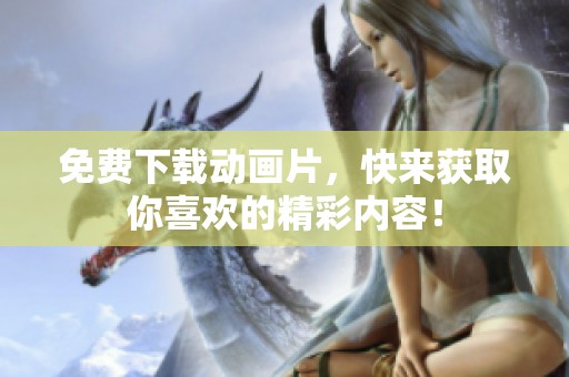 免费下载动画片，快来获取你喜欢的精彩内容！