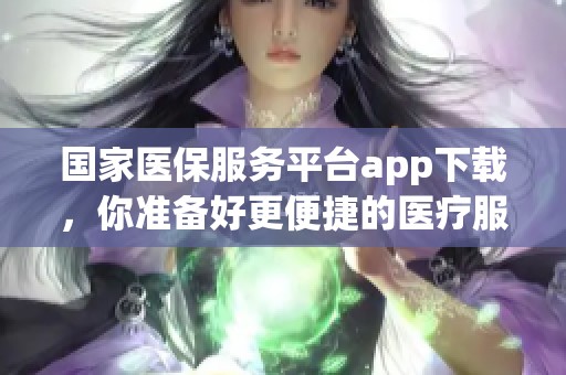 国家医保服务平台app下载，你准备好更便捷的医疗服务了吗