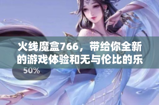 火线魔盒766，带给你全新的游戏体验和无与伦比的乐趣