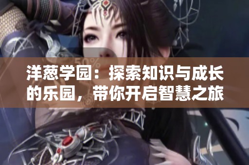 洋葱学园：探索知识与成长的乐园，带你开启智慧之旅