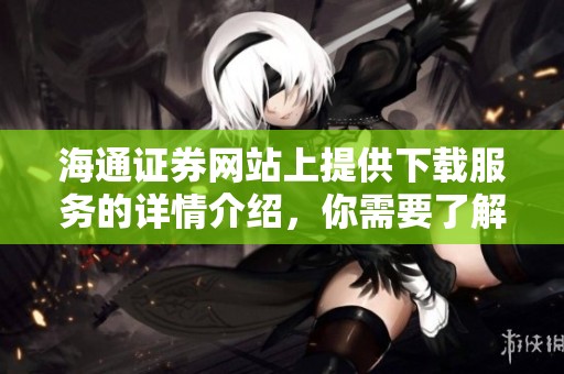 海通证券网站上提供下载服务的详情介绍，你需要了解一下这个功能
