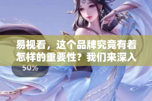 易视看，这个品牌究竟有着怎样的重要性？我们来深入探讨一下。