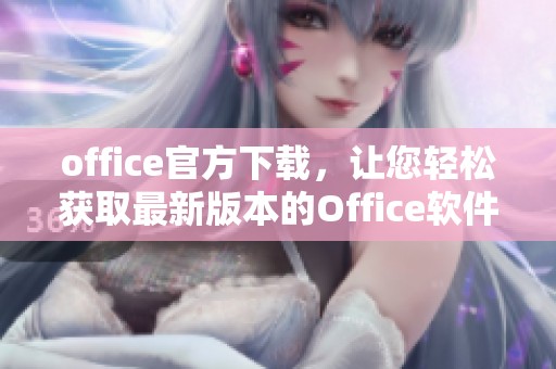 office官方下载，让您轻松获取最新版本的Office软件。