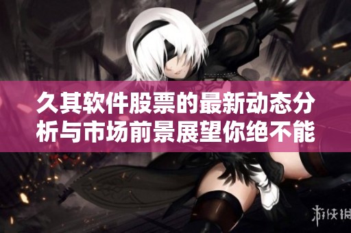 久其软件股票的最新动态分析与市场前景展望你绝不能错过