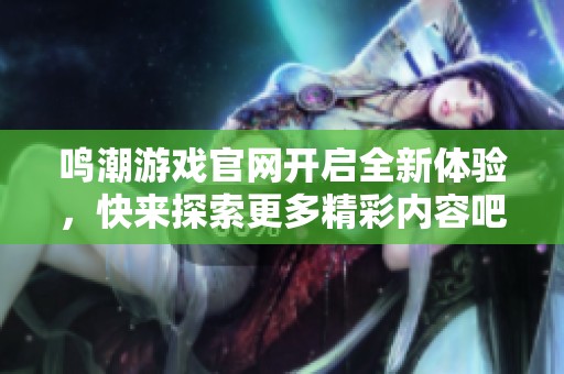 鸣潮游戏官网开启全新体验，快来探索更多精彩内容吧