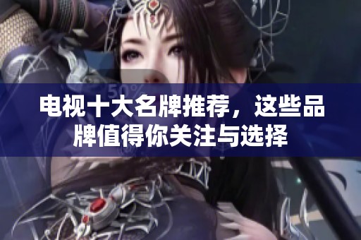 电视十大名牌推荐，这些品牌值得你关注与选择