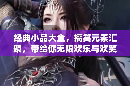 经典小品大全，搞笑元素汇聚，带给你无限欢乐与欢笑！