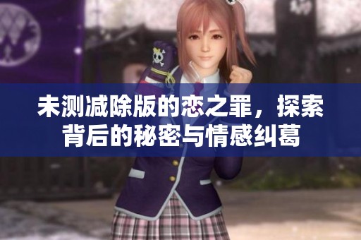 未测减除版的恋之罪，探索背后的秘密与情感纠葛