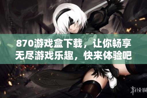 870游戏盒下载，让你畅享无尽游戏乐趣，快来体验吧