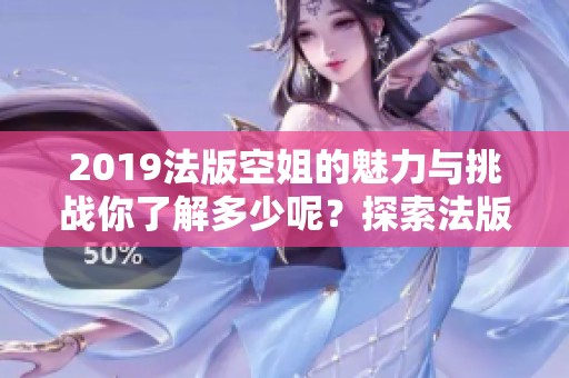 2019法版空姐的魅力与挑战你了解多少呢？探索法版空姐的精彩世界。