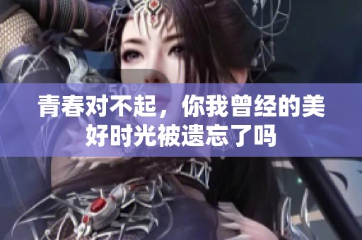 青春对不起，你我曾经的美好时光被遗忘了吗