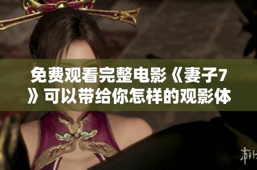 免费观看完整电影《妻子7》可以带给你怎样的观影体验呢