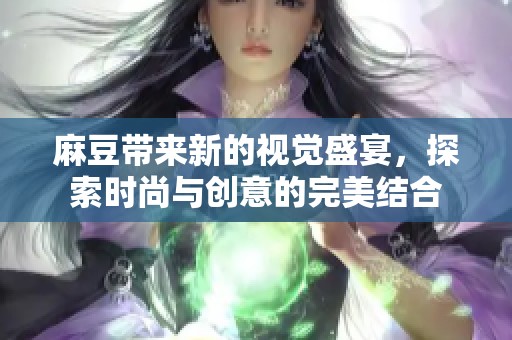 麻豆带来新的视觉盛宴，探索时尚与创意的完美结合