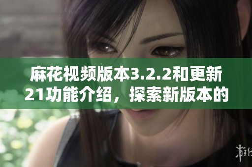 麻花视频版本3.2.2和更新21功能介绍，探索新版本的精彩内容与亮点。