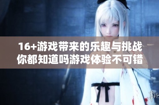 16+游戏带来的乐趣与挑战你都知道吗游戏体验不可错过