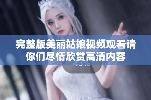 完整版美丽姑娘视频观看请你们尽情欣赏高清内容