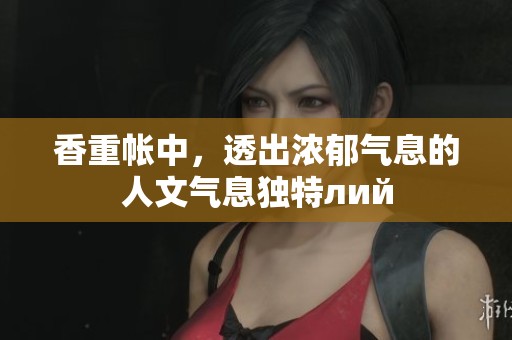 香重帐中，透出浓郁气息的人文气息独特лий