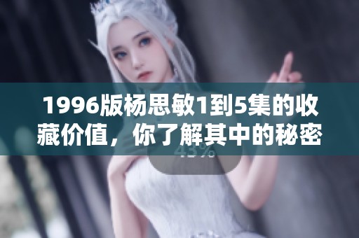 1996版杨思敏1到5集的收藏价值，你了解其中的秘密吗