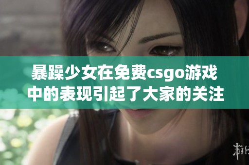 暴躁少女在免费csgo游戏中的表现引起了大家的关注和讨论