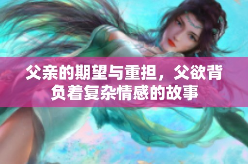 父亲的期望与重担，父欲背负着复杂情感的故事