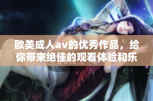 欧美****的优秀作品，给你带来绝佳的观看体验和乐趣