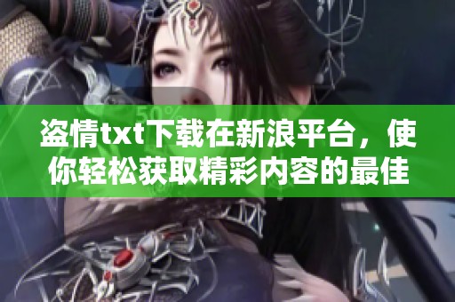 盗情txt下载在新浪平台，使你轻松获取精彩内容的最佳选择