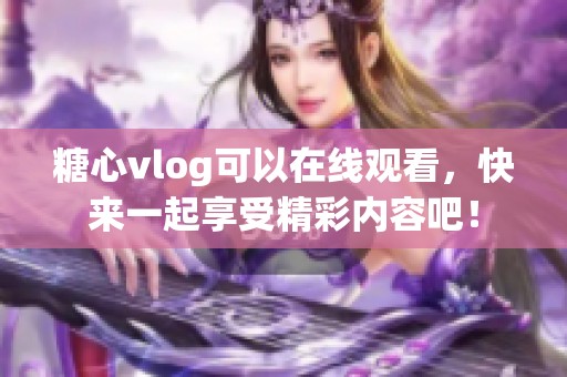 糖心vlog可以在线观看，快来一起享受精彩内容吧！