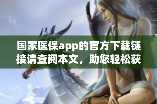 国家医保app的官方下载链接请查阅本文，助您轻松获取最新版本。