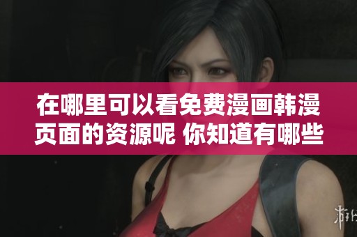 在哪里可以看免费漫画韩漫页面的资源呢 你知道有哪些渠道吗
