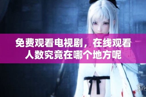 免费观看电视剧，在线观看人数究竟在哪个地方呢