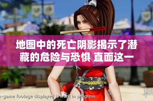 地图中的死亡阴影揭示了潜藏的危险与恐惧 直面这一现实我们该如何应对