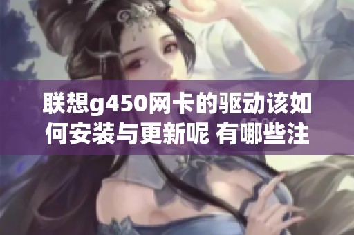 联想g450网卡的驱动该如何安装与更新呢 有哪些注意事项需要了解呢