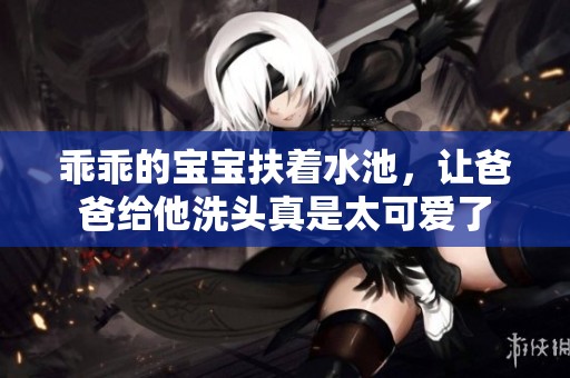 乖乖的宝宝扶着水池，让爸爸给他洗头真是太可爱了