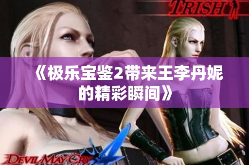 《极乐宝鉴2带来王李丹妮的精彩瞬间》