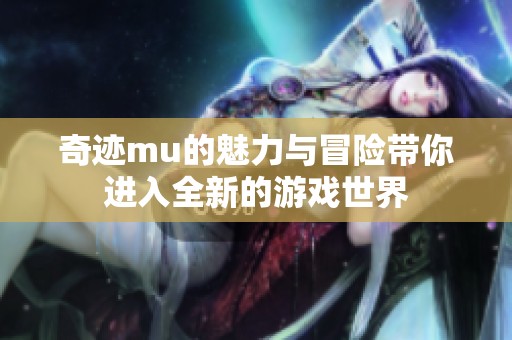 奇迹mu的魅力与冒险带你进入全新的游戏世界