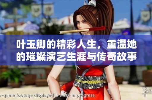 叶玉卿的精彩人生，重温她的璀璨演艺生涯与传奇故事