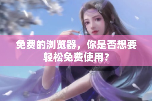 免费的浏览器，你是否想要轻松免费使用？