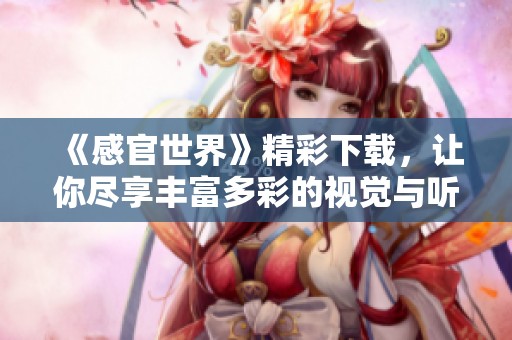 《感官世界》精彩下载，让你尽享丰富多彩的视觉与听觉体验