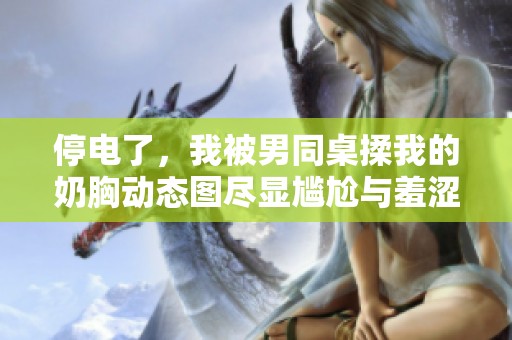停电了，我被男同桌揉我的奶胸动态图尽显尴尬与羞涩