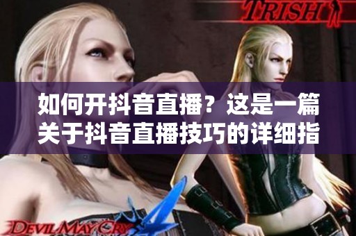如何开抖音直播？这是一篇关于抖音直播技巧的详细指南