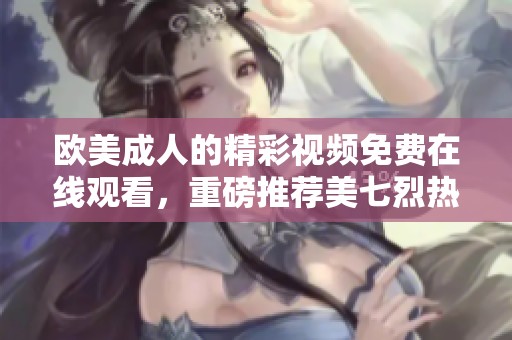 欧美**的精彩视频免费在线观看，重磅推荐美七烈热播影片