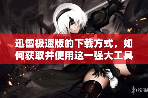 迅雷极速版的下载方式，如何获取并使用这一强大工具？
