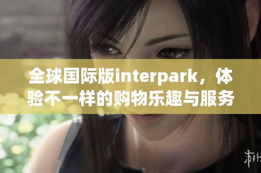 全球国际版interpark，体验不一样的购物乐趣与服务