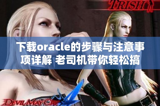 下载oracle的步骤与注意事项详解 老司机带你轻松搞定下载问题
