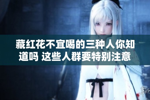 藏红花不宜喝的三种人你知道吗 这些人群要特别注意避免饮用藏红花