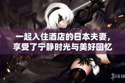 一起入住酒店的日本夫妻，享受了宁静时光与美好回忆