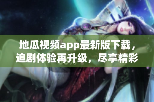 地瓜视频app最新版下载，追剧体验再升级，尽享精彩内容