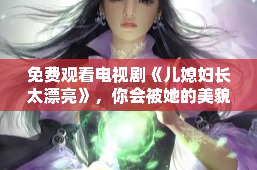 免费观看电视剧《儿媳妇长太漂亮》，你会被她的美貌所吸引！