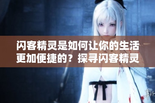 闪客精灵是如何让你的生活更加便捷的？探寻闪客精灵的多种应用功能