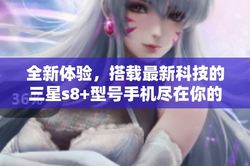 全新体验，搭载最新科技的三星s8+型号手机尽在你的掌握中
